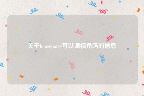 关于houseparty可以调视角吗的信息