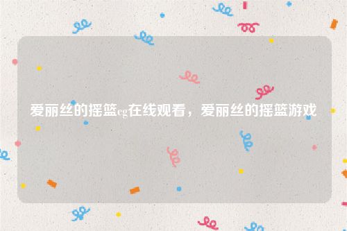 爱丽丝的摇篮cg在线观看，爱丽丝的摇篮游戏