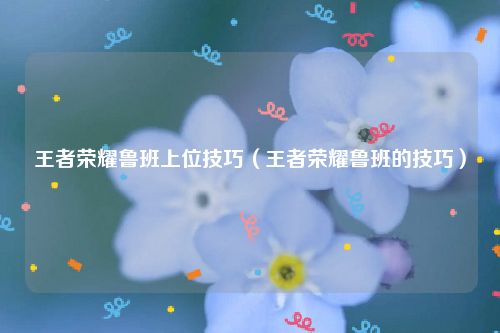 王者荣耀鲁班上位技巧（王者荣耀鲁班的技巧）