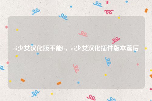 ai少女汉化版不能h,ai少女汉化插件版本落后