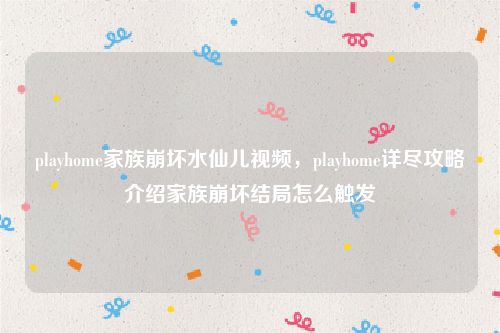 playhome家族崩坏水仙儿视频，playhome详尽攻略介绍家族崩坏结局怎么触发