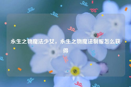 永生之物魔法少女,永生之物魔法制服怎么获得