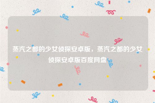 蒸汽之都的少女侦探安卓版,蒸汽之都的少女侦探安卓版百度网盘