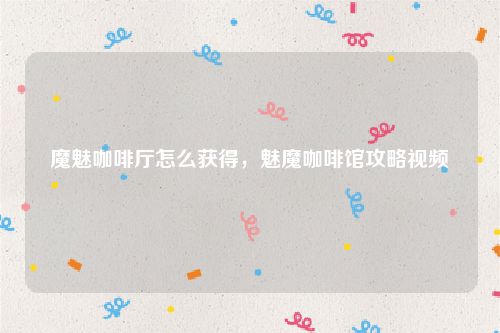 魔魅咖啡厅怎么获得，魅魔咖啡馆攻略视频