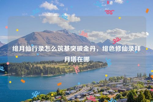 绯月仙行录怎么筑基突破金丹,绯色修仙录拜月塔在哪