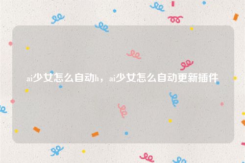 ai少女怎么自动h,ai少女怎么自动更新插件