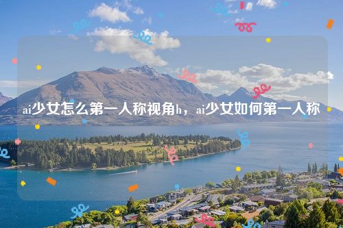ai少女怎么第一人称视角h，ai少女如何第一人称