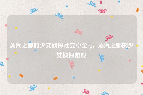 蒸汽之都的少女侦探社安卓全cg,蒸汽之都的少女侦探游戏