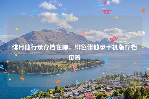 绯月仙行录存档在哪,绯色修仙录手机版存档位置