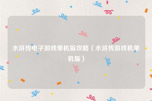 水浒传电子游戏单机版攻略(水浒传游戏机单机版)