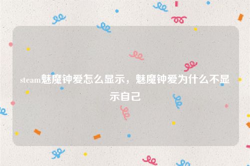 steam魅魔钟爱怎么显示,魅魔钟爱为什么不显示自己