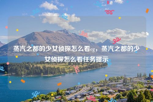 蒸汽之都的少女侦探怎么看cg,蒸汽之都的少女侦探怎么看任务提示