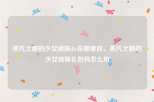 蒸汽之都的少女侦探dlc在哪里找,蒸汽之都的少女侦探礼包码怎么用