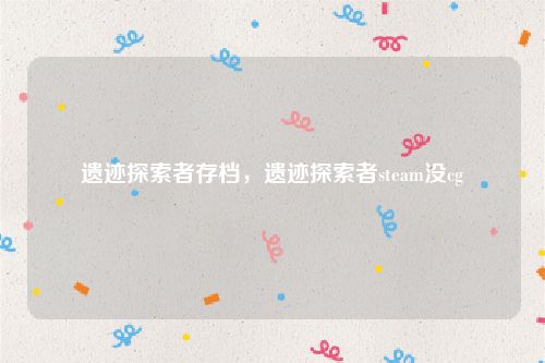 遗迹探索者存档,遗迹探索者steam没cg