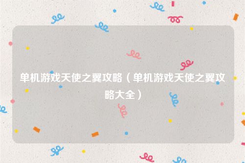 单机游戏天使之翼攻略(单机游戏天使之翼攻略大全)
