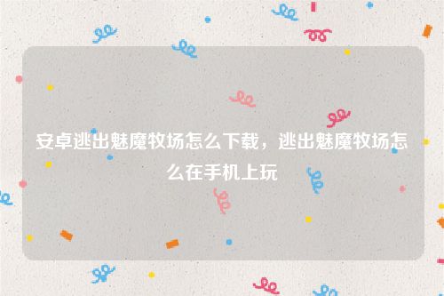 安卓逃出魅魔牧场怎么下载，逃出魅魔牧场怎么在手机上玩