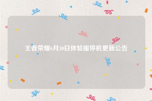 王者荣耀6月30日体验服停机更新公告