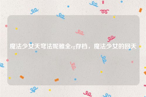 魔法少女天穹法妮雅全cg存档,魔法少女的回天
