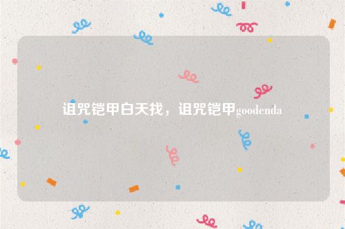 诅咒铠甲白天找,诅咒铠甲goodenda