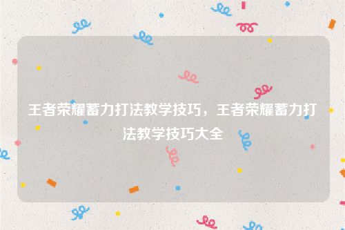 王者荣耀蓄力打法教学技巧,王者荣耀蓄力打法教学技巧大全