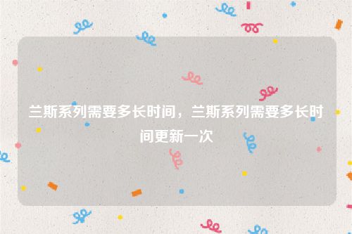 兰斯系列需要多长时间，兰斯系列需要多长时间更新一次