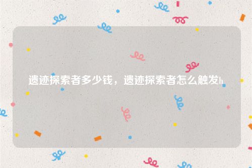 遗迹探索者多少钱，遗迹探索者怎么触发h