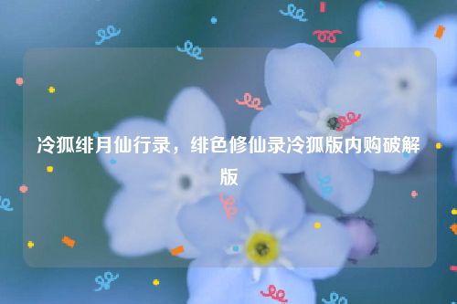 冷狐绯月仙行录,绯色修仙录冷狐版内购破解版
