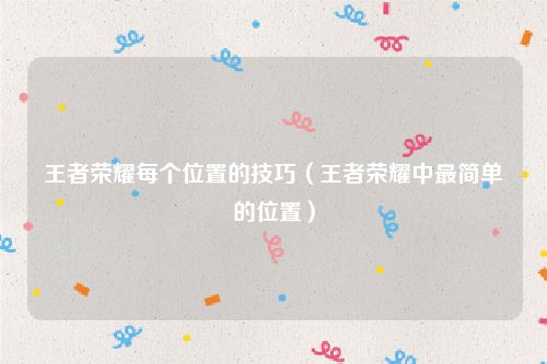 王者荣耀每个位置的技巧（王者荣耀中最简单的位置）