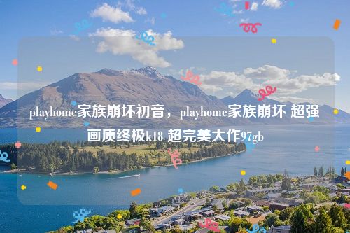 playhome家族崩坏初音，playhome家族崩坏 超强画质终极k18 超完美大作97gb