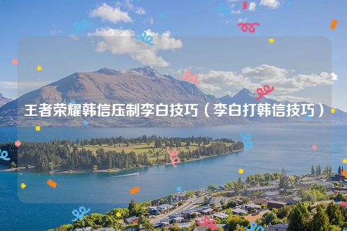 王者荣耀韩信压制李白技巧（李白打韩信技巧）