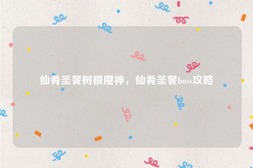 仙肴圣餐树根魔神,仙肴圣餐boss攻略