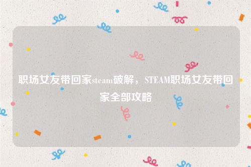 职场女友带回家steam破解,STEAM职场女友带回家全部攻略