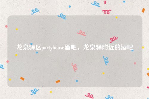 龙泉驿区partyhouse酒吧，龙泉驿附近的酒吧