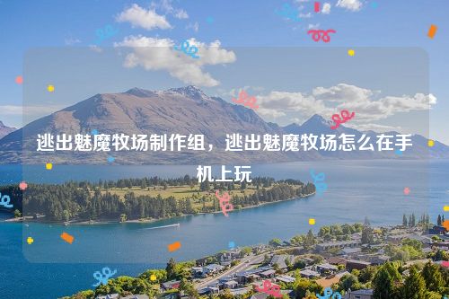 逃出魅魔牧场制作组，逃出魅魔牧场怎么在手机上玩