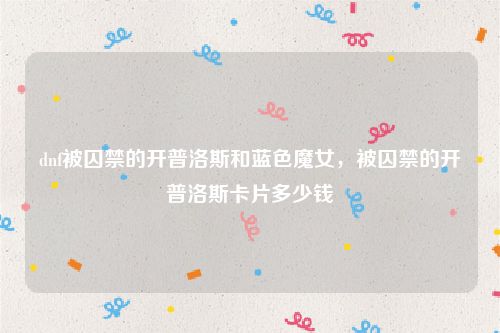 dnf被囚禁的开普洛斯和蓝色魔女，被囚禁的开普洛斯卡片多少钱