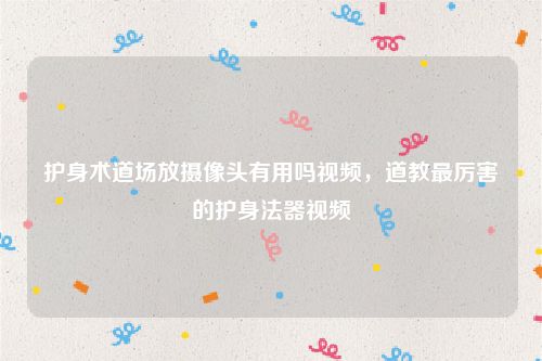 护身术道场放摄像头有用吗视频，道教最厉害的护身法器视频