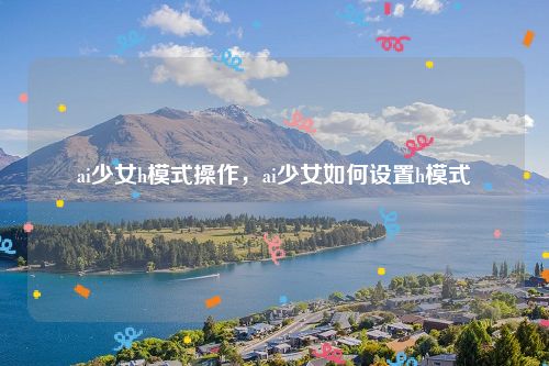ai少女h模式操作，ai少女如何设置h模式