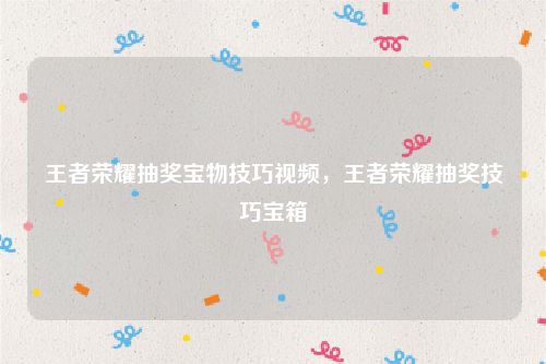 王者荣耀抽奖宝物技巧视频,王者荣耀抽奖技巧宝箱