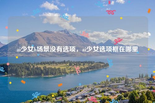 ai少女h场景没有选项,ai少女选项框在哪里