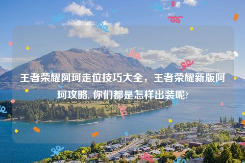 王者荣耀阿珂走位技巧大全,王者荣耀新版阿珂攻略, 你们都是怎样出装呢?
