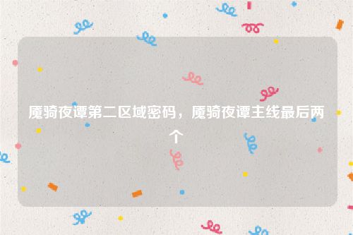 魇骑夜谭第二区域密码，魇骑夜谭主线最后两个