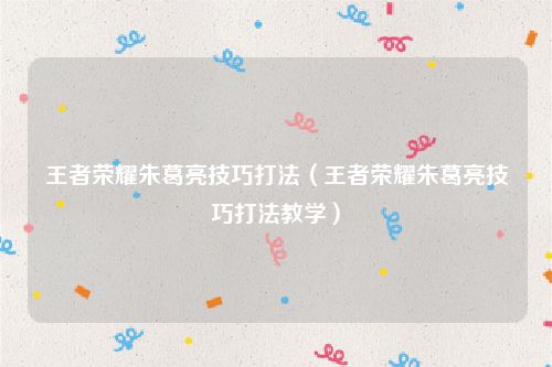 王者荣耀朱葛亮技巧打法（王者荣耀朱葛亮技巧打法教学）