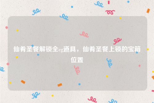 仙肴圣餐解锁全cg道具,仙肴圣餐上锁的宝箱位置