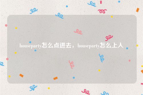 houseparty怎么点进去，houseparty怎么上人