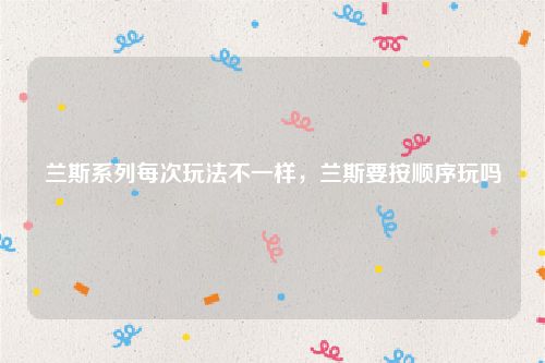 兰斯系列每次玩法不一样，兰斯要按顺序玩吗