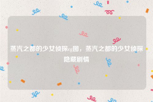 蒸汽之都的少女侦探cg图,蒸汽之都的少女侦探隐藏剧情