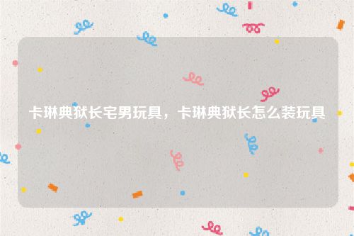 卡琳典狱长宅男玩具，卡琳典狱长怎么装玩具