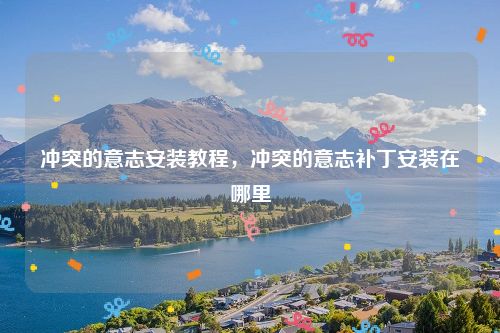 冲突的意志安装教程,冲突的意志补丁安装在哪里