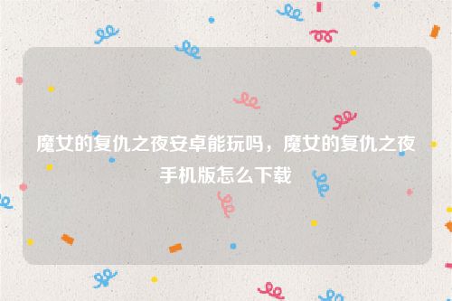 魔女的复仇之夜安卓能玩吗,魔女的复仇之夜手机版怎么下载