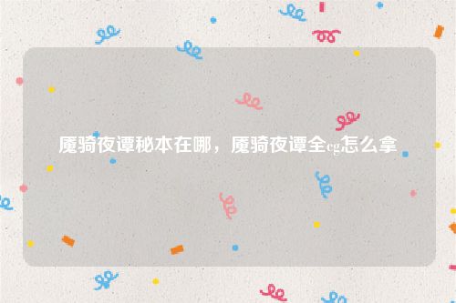 魇骑夜谭秘本在哪，魇骑夜谭全cg怎么拿